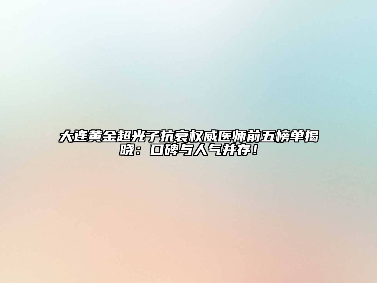 大连黄金超光子抗衰权威医师前五榜单揭晓：口碑与人气并存！