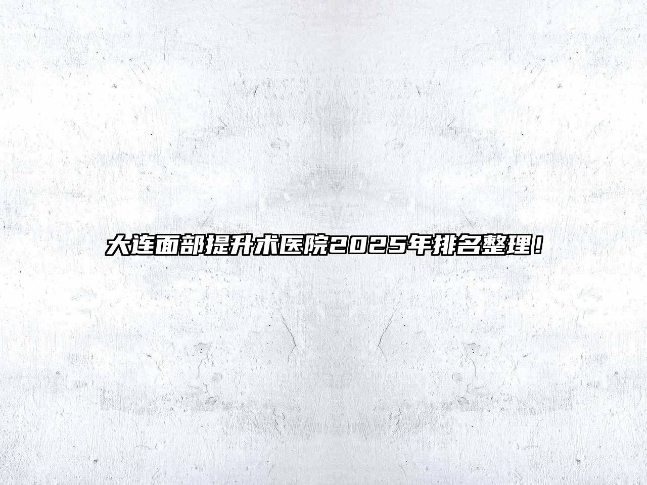 大连面部提升术医院2025年排名整理！