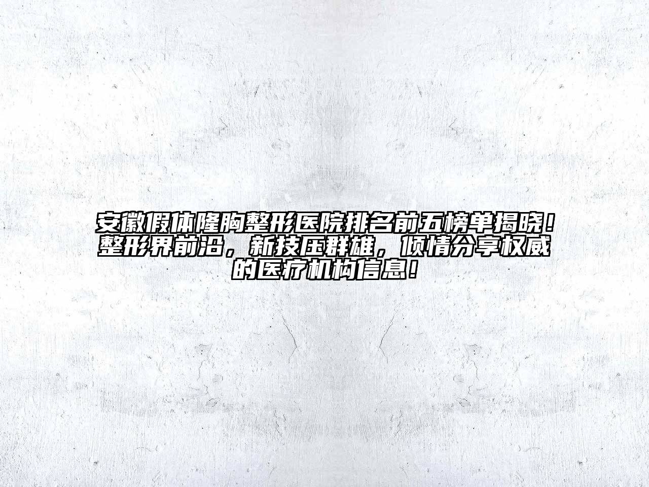 安徽假体隆胸整形医院排名前五榜单揭晓！整形界前沿，新技压群雄，倾情分享权威的医疗机构信息！