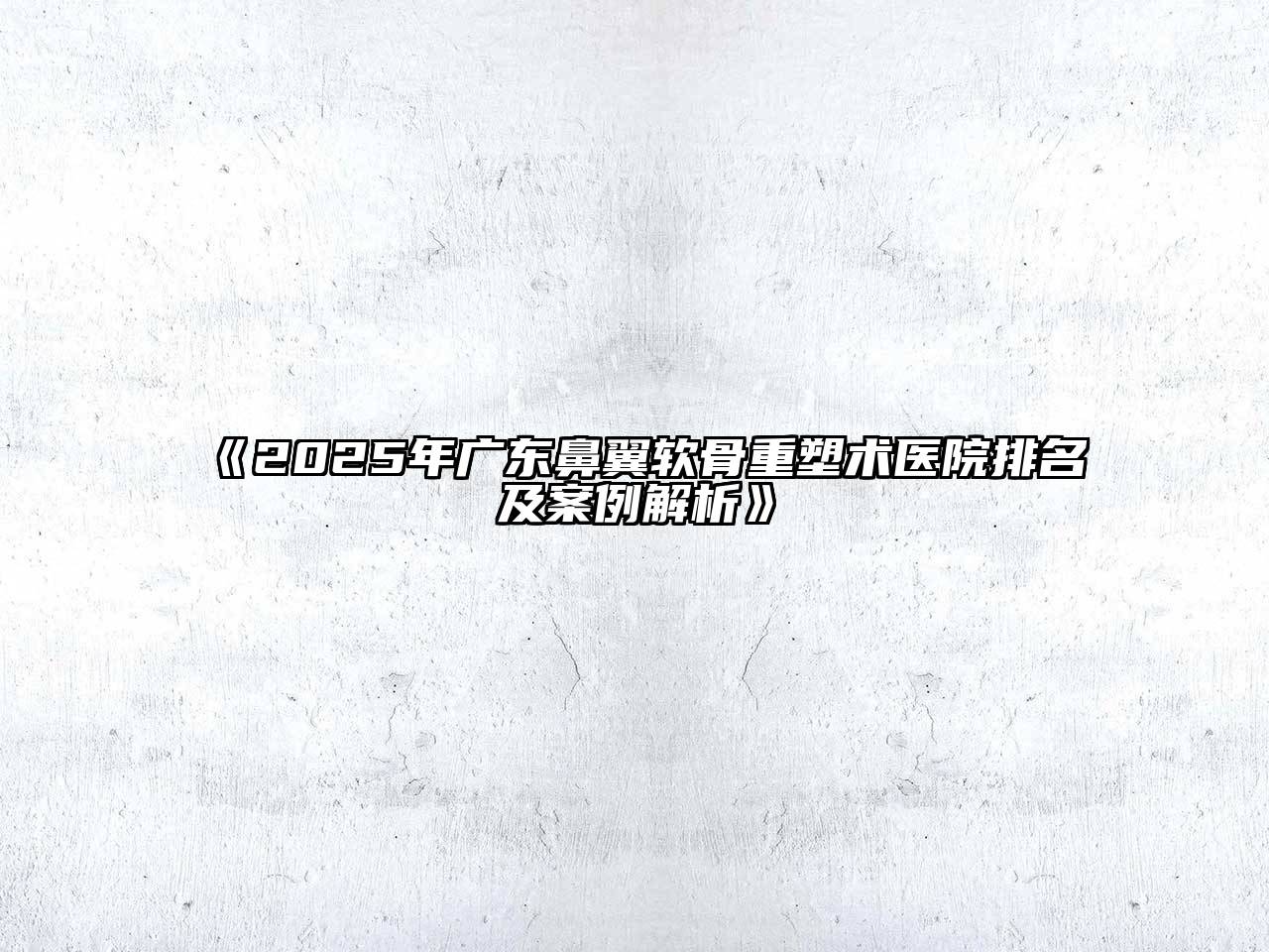2025年广东鼻翼软骨重塑术医院排名及案例解析