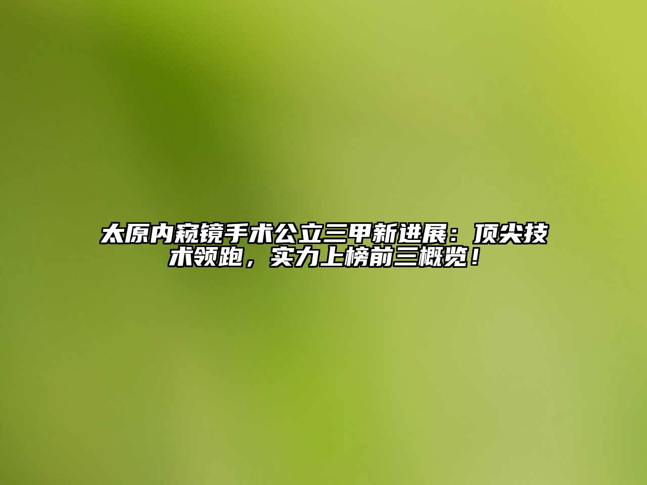 太原内窥镜手术公立三甲新进展：顶尖技术领跑，实力上榜前三概览！