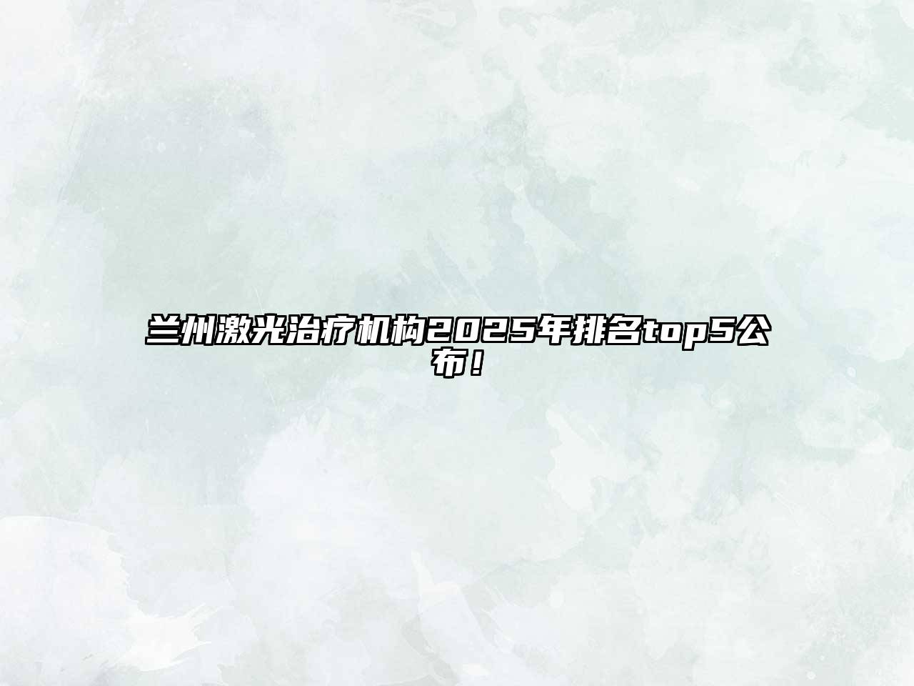 兰州激光治疗机构2025年排名top5公布！