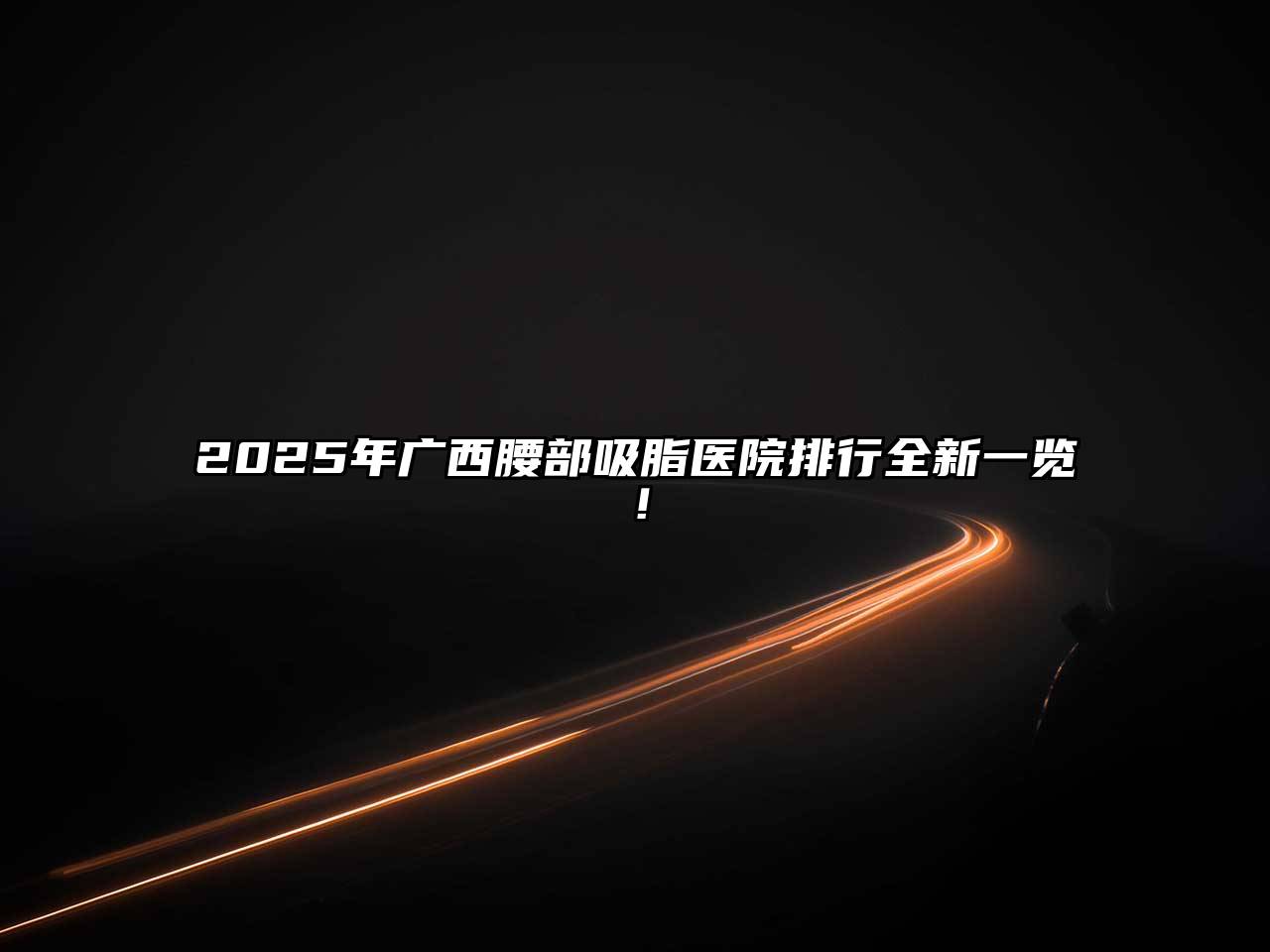2025年广西腰部吸脂医院排行全新一览！