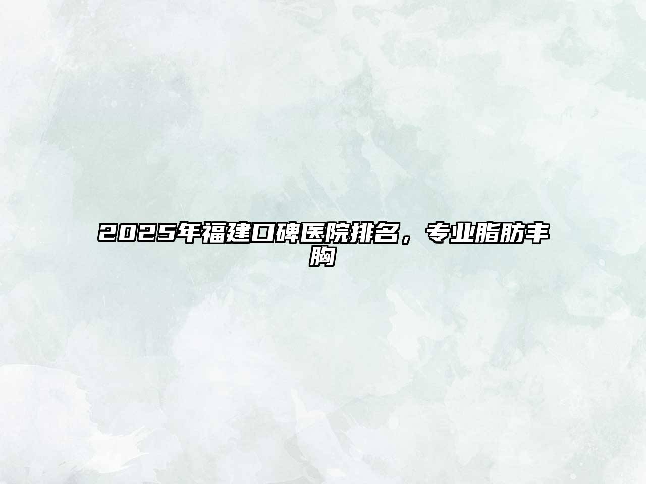 2025年福建口碑医院排名，专业脂肪丰胸