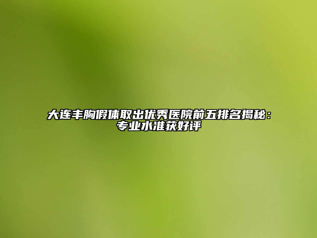 大连丰胸假体取出优秀医院前五排名揭秘：专业水准获好评