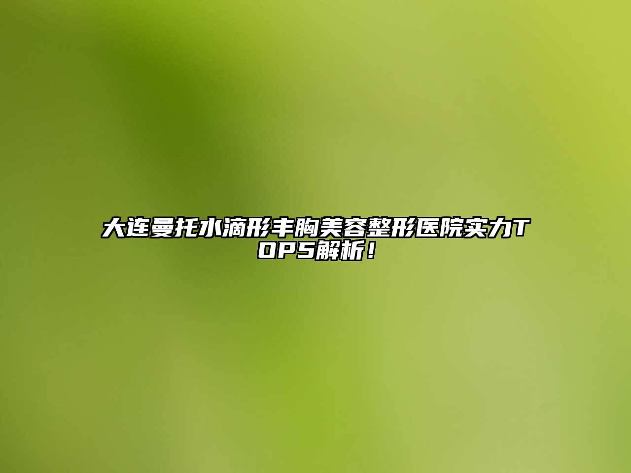 大连曼托水滴形丰胸美容整形医院实力TOP5解析！