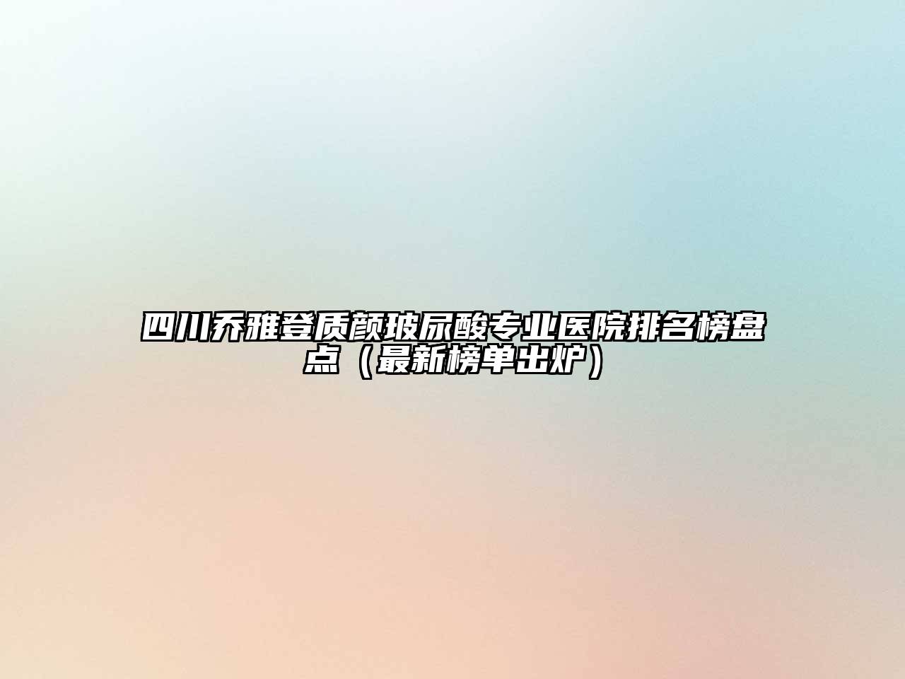 四川乔雅登质颜玻尿酸专业医院排名榜盘点（最新榜单出炉）