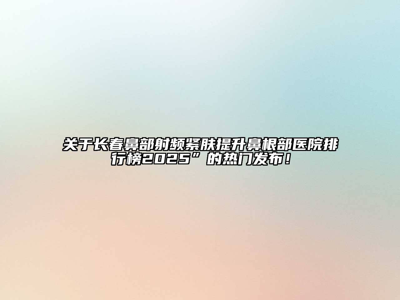 长春鼻部射频紧肤提升鼻根部医院排行榜2025”的热门发布！