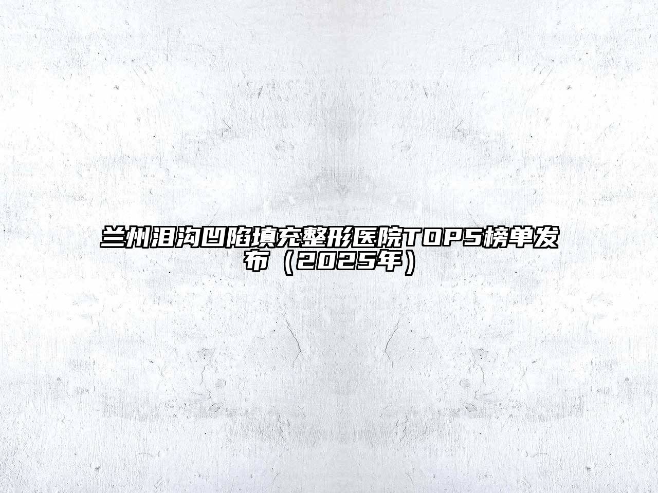 兰州泪沟凹陷填充整形医院TOP5榜单发布（2025年）