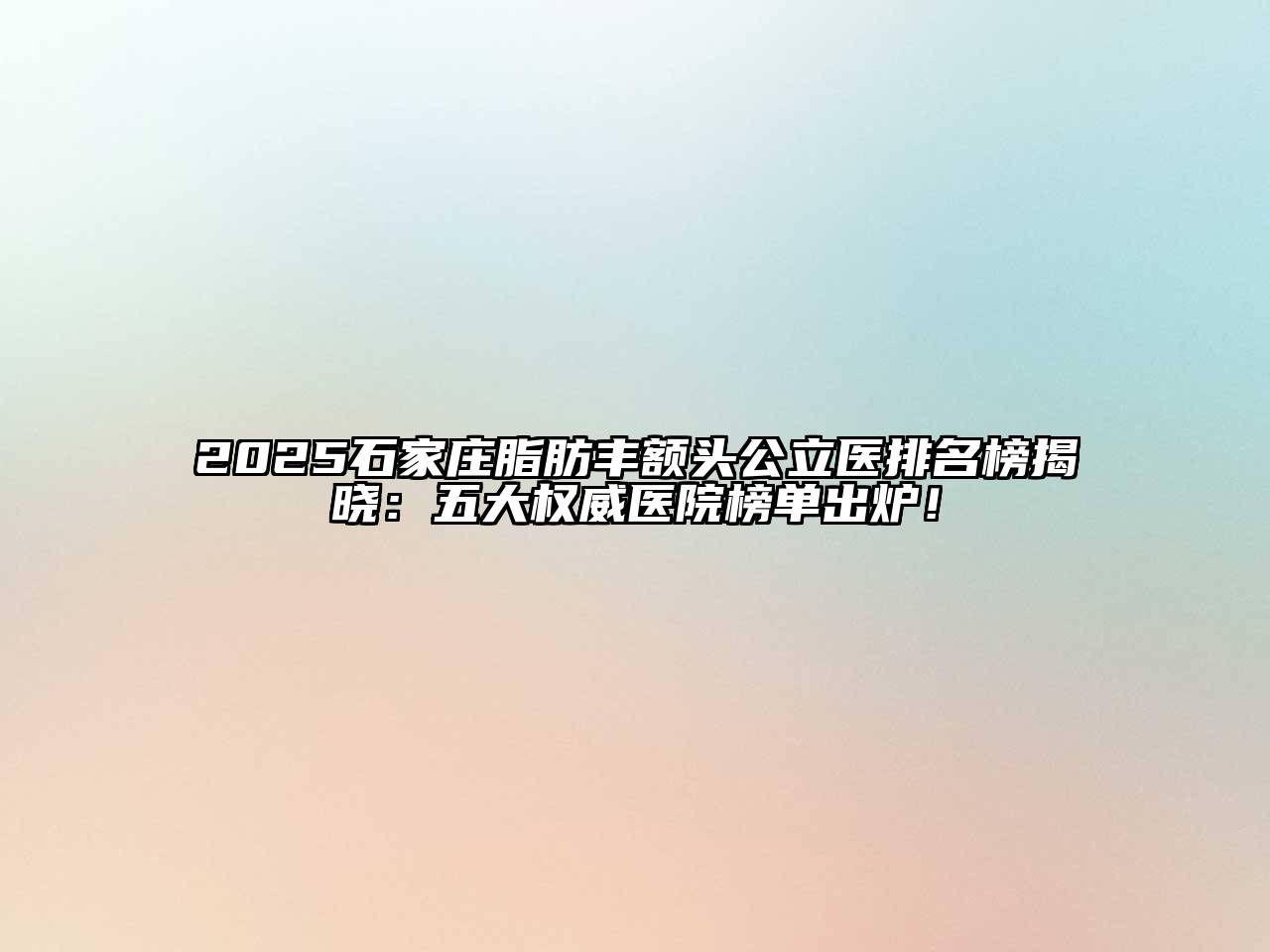 2025石家庄脂肪丰额头公立医排名榜揭晓：五大权威医院榜单出炉！
