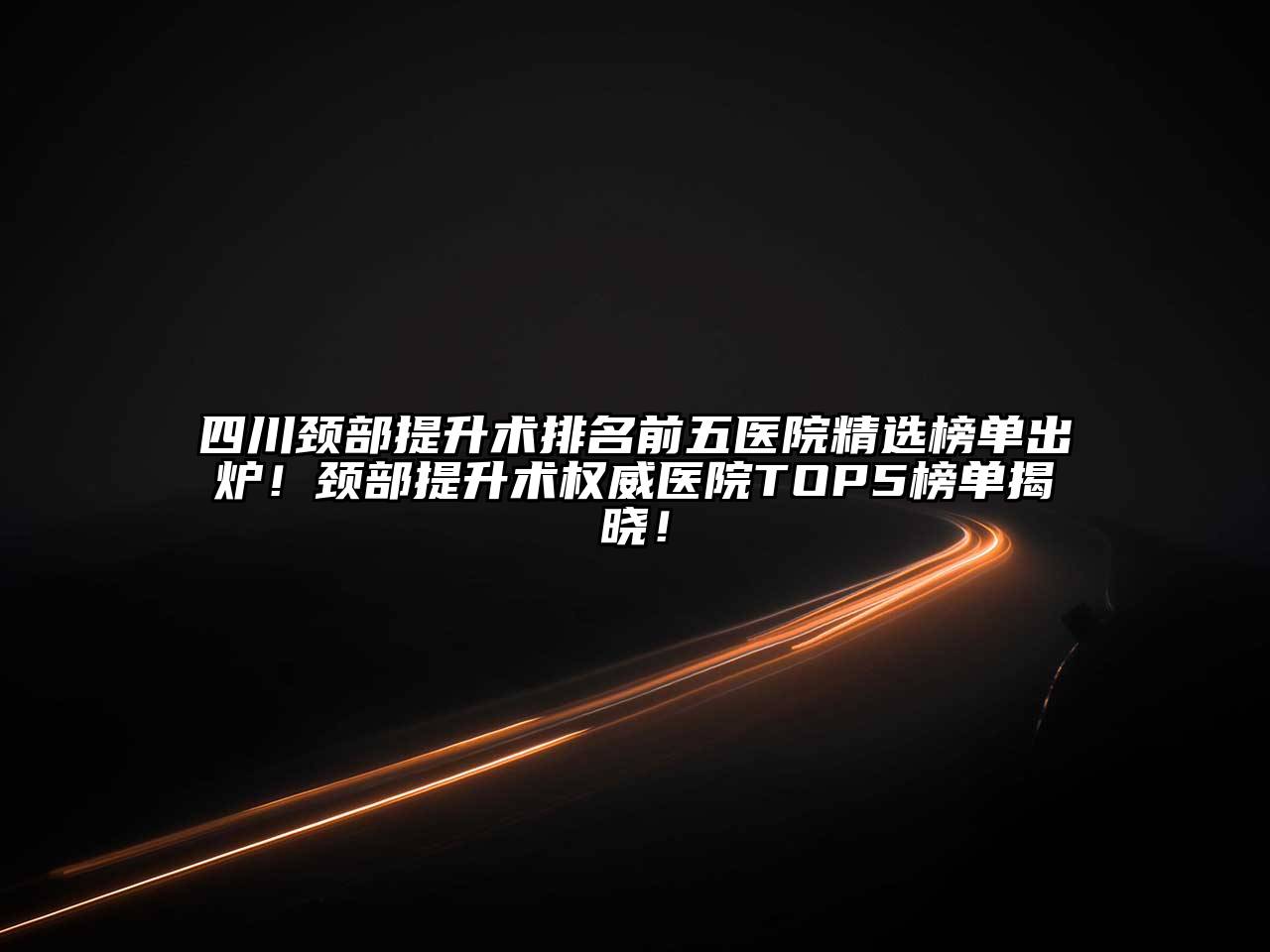 四川颈部提升术排名前五医院精选榜单出炉！颈部提升术权威医院TOP5榜单揭晓！