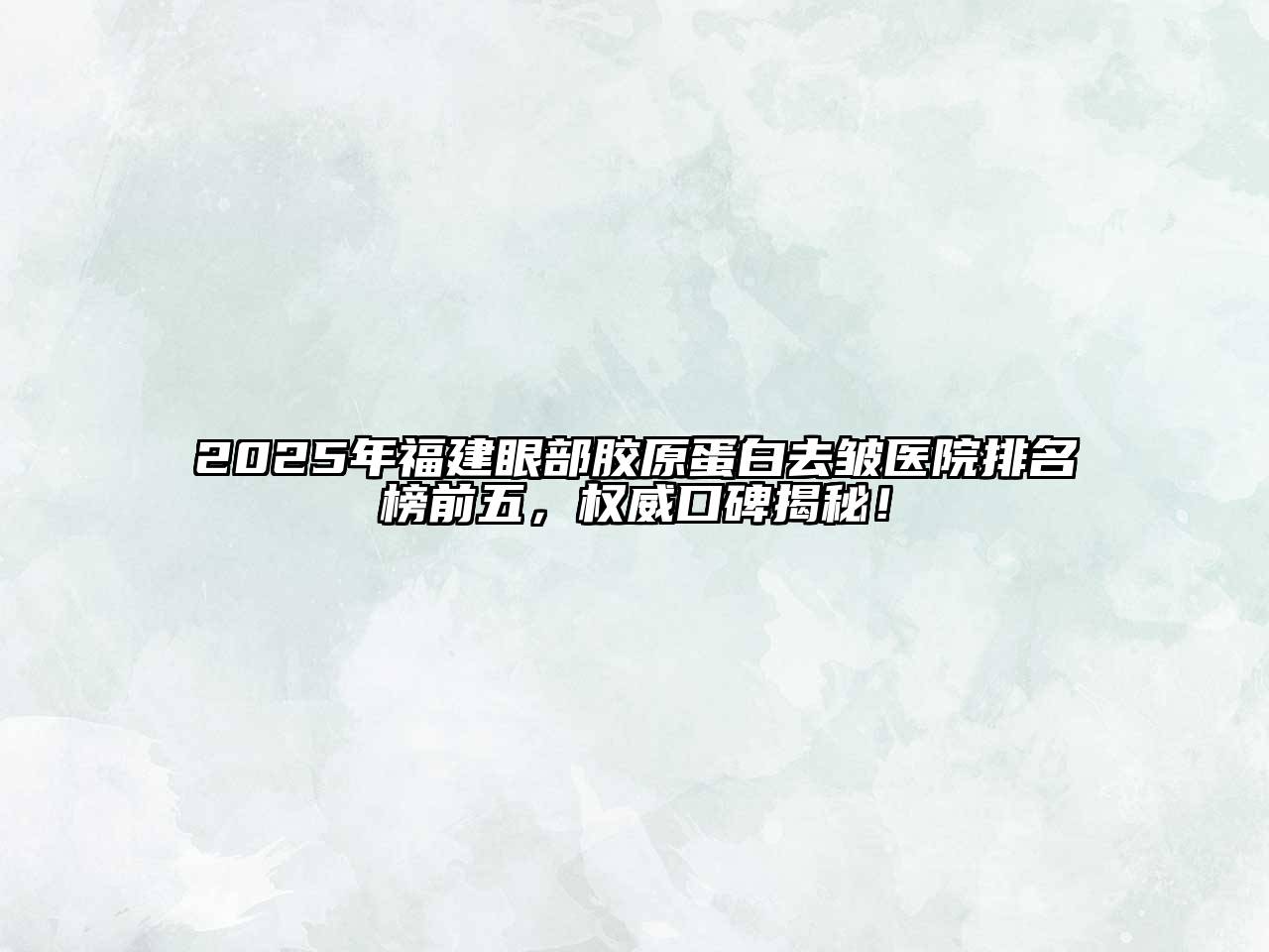 2025年福建眼部胶原蛋白去皱医院排名榜前五，权威口碑揭秘！
