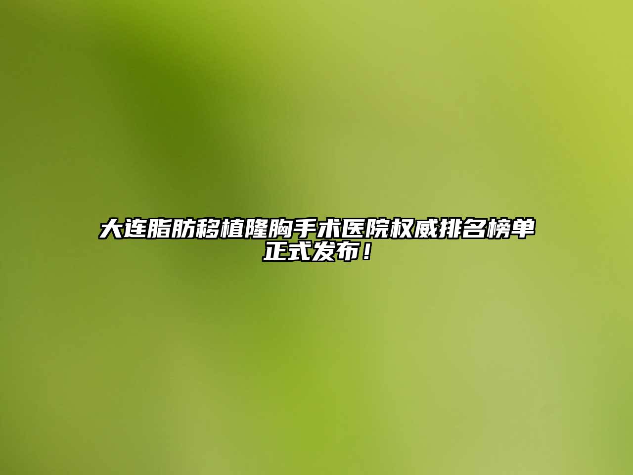 大连脂肪移植隆胸手术医院权威排名榜单正式发布！