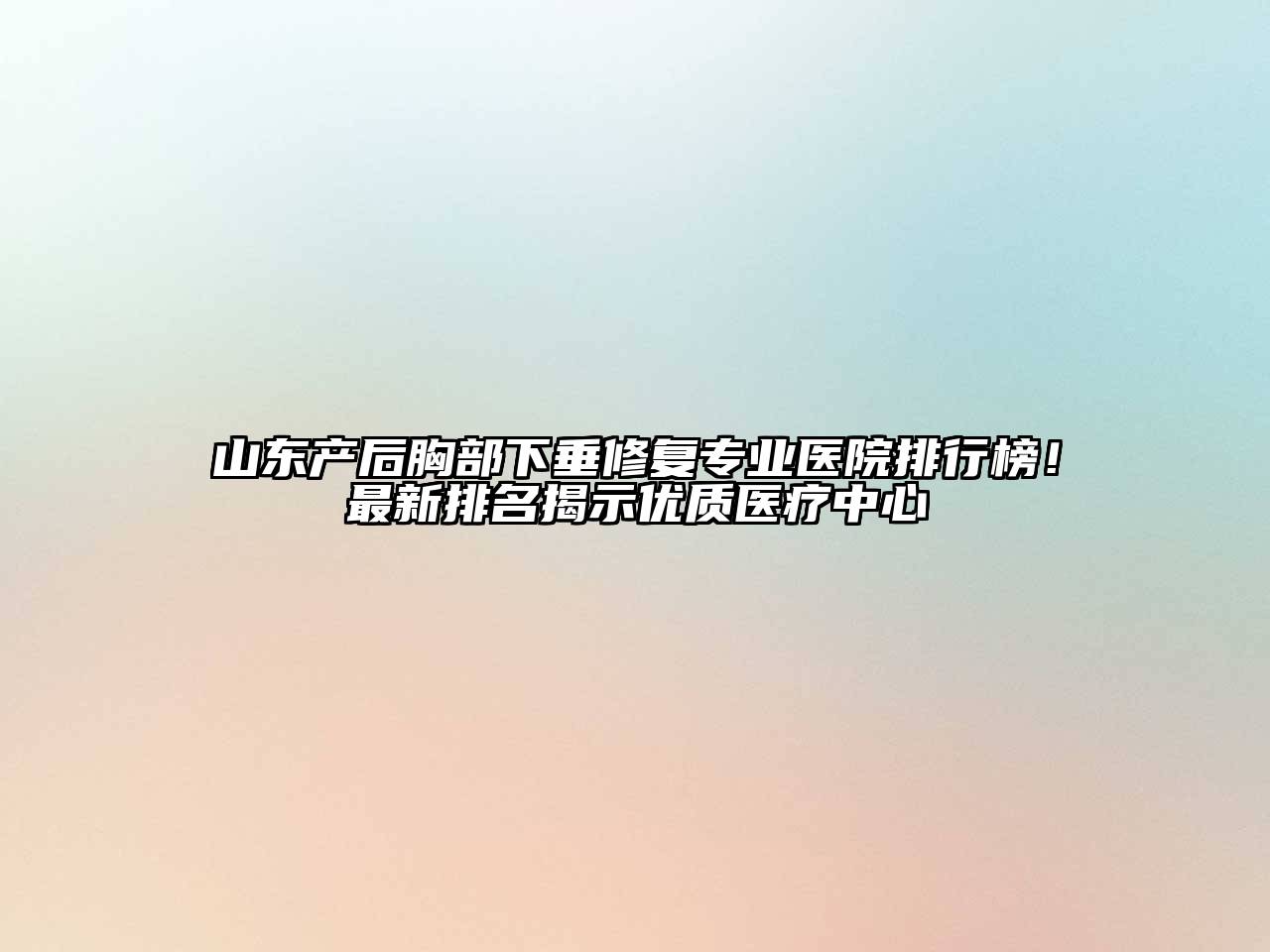 山东产后胸部下垂修复专业医院排行榜！最新排名揭示优质医疗中心