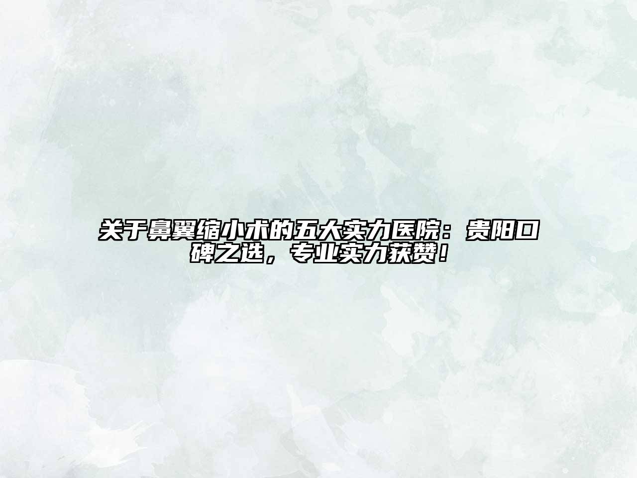 鼻翼缩小术的五大实力医院：贵阳口碑之选，专业实力获赞！