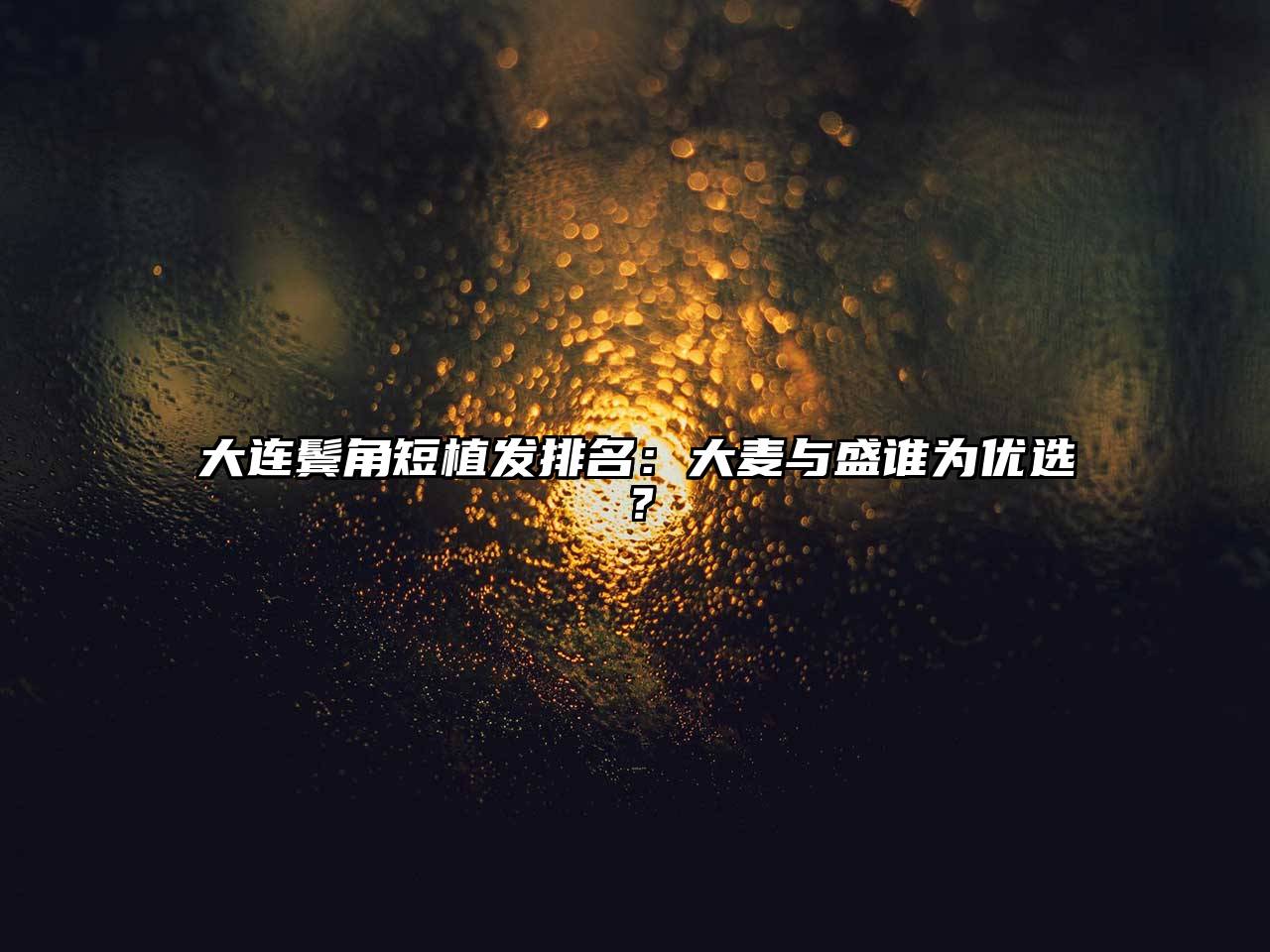 大连鬓角短植发排名：大麦与盛谁为优选？