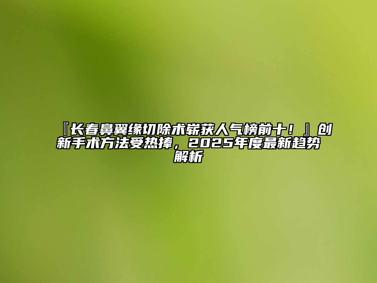 长春鼻翼缘切除术崭获人气榜前十！创新手术方法受热捧，2025年度最新趋势解析