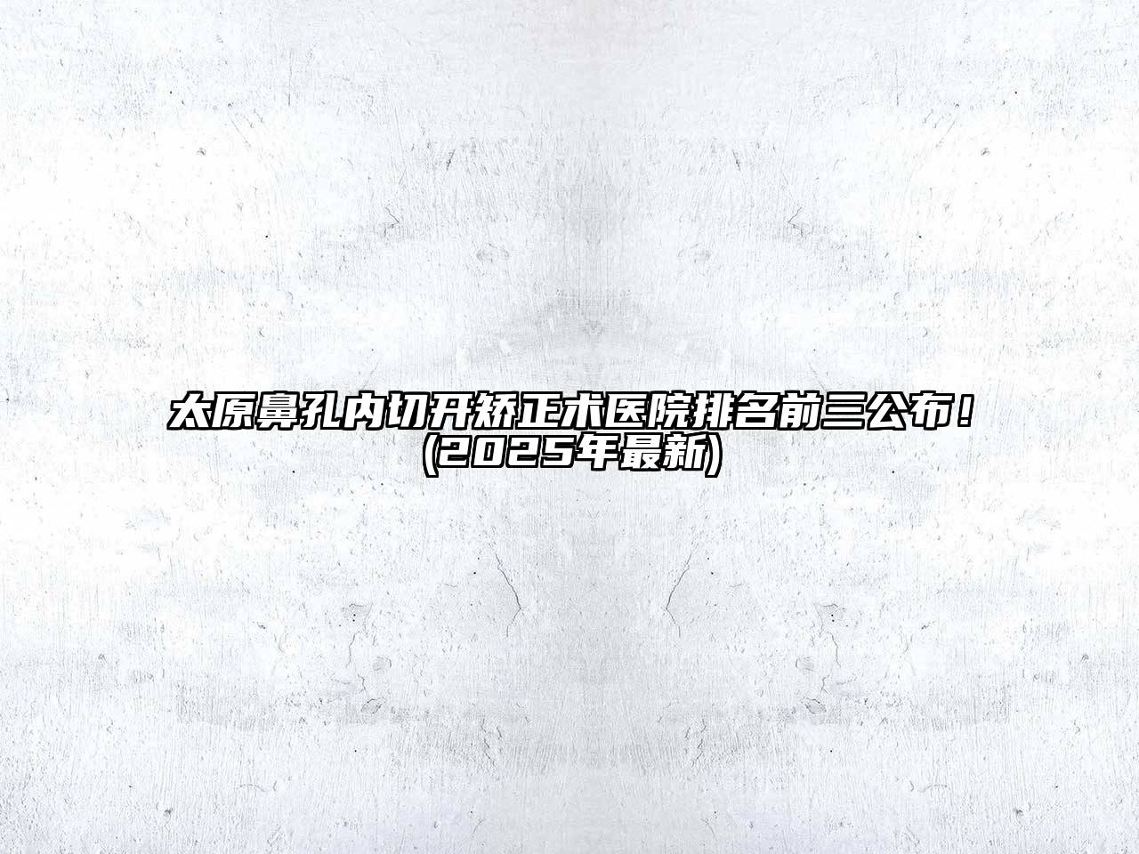太原鼻孔内切开矫正术医院排名前三公布！(2025年最新)