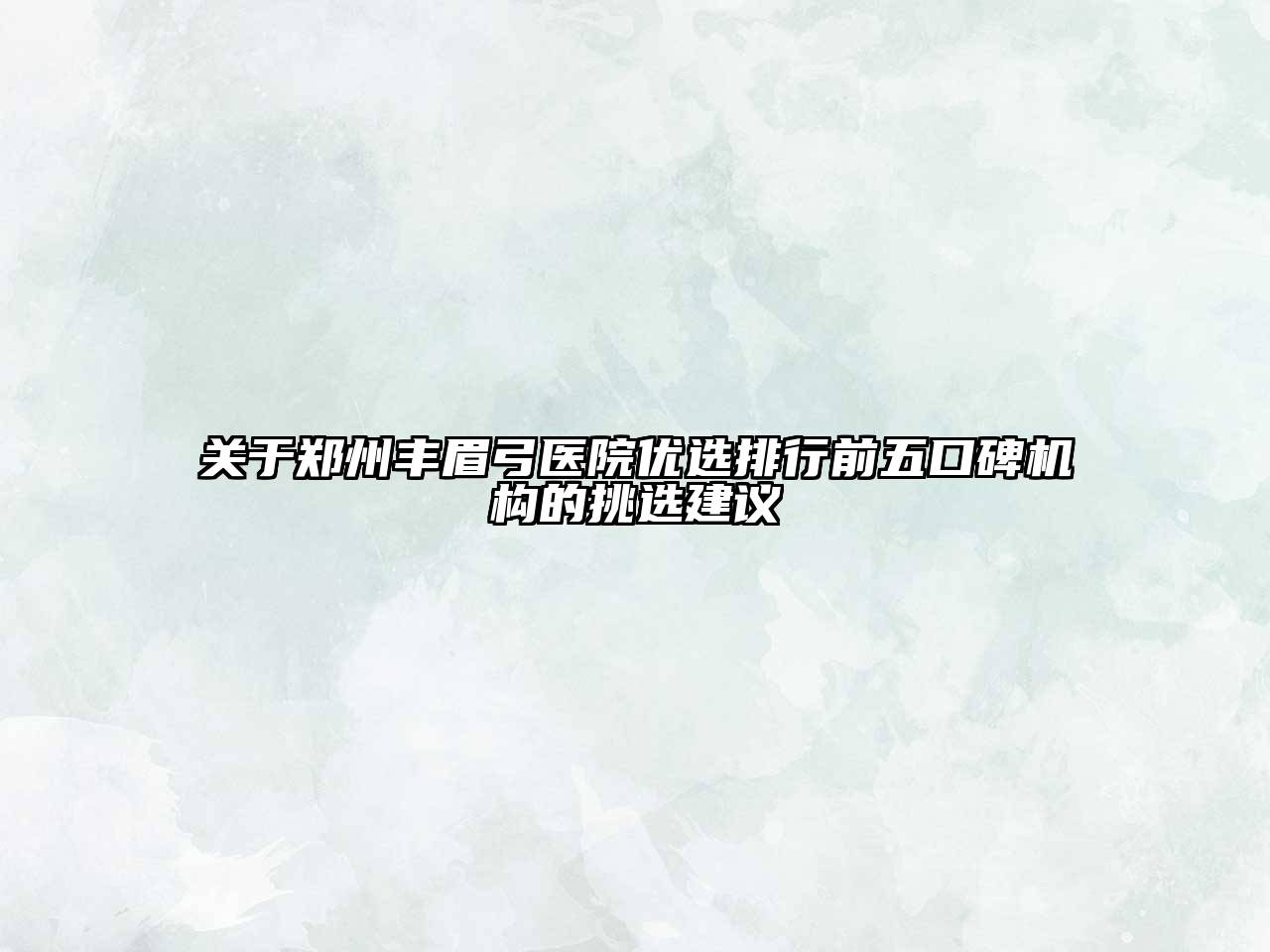 郑州丰眉弓医院优选排行前五口碑机构的挑选建议
