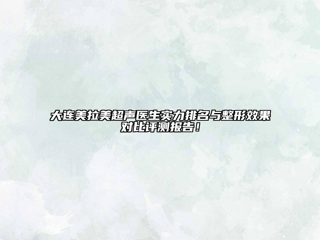 大连美拉美超声医生实力排名与整形效果对比评测报告！