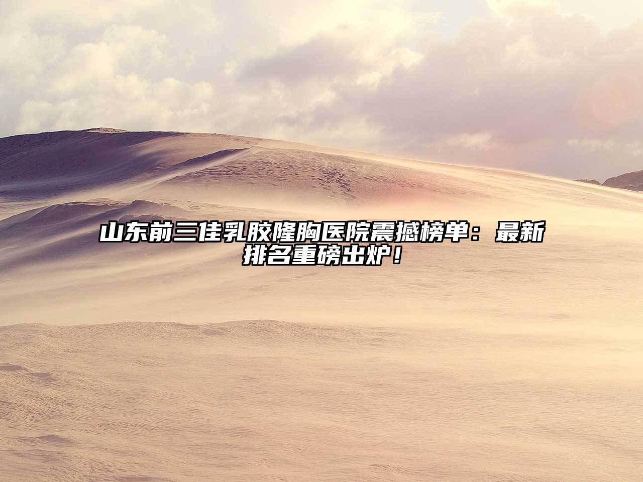 山东前三佳乳胶隆胸医院震撼榜单：最新排名重磅出炉！
