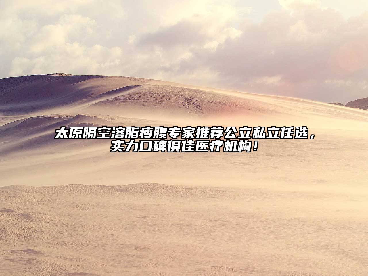 太原隔空溶脂瘦腹专家推荐公立私立任选，实力口碑俱佳医疗机构！