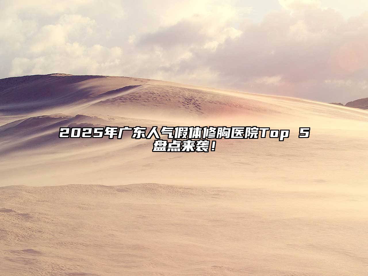 2025年广东人气假体修胸医院Top 5盘点来袭！