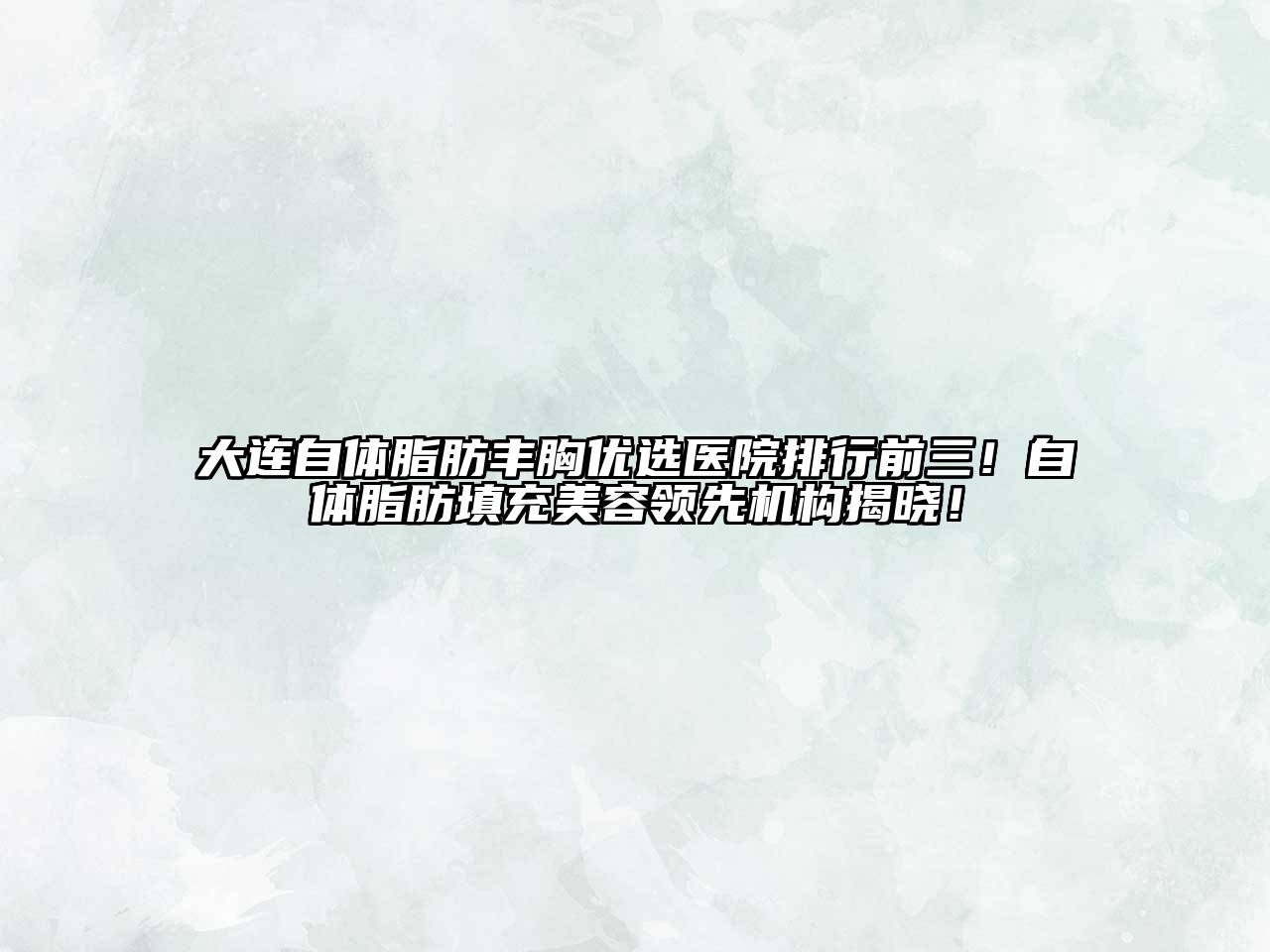 大连自体脂肪丰胸优选医院排行前三！自体脂肪填充美容领先机构揭晓！
