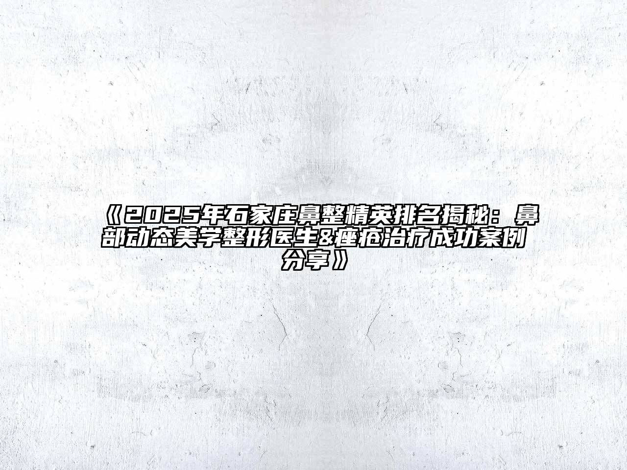 2025年石家庄鼻整精英排名揭秘：鼻部动态美学整形医生&痤疮治疗成功案例分享