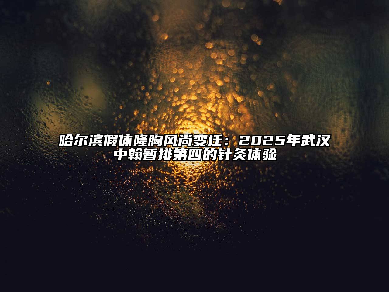 哈尔滨假体隆胸风尚变迁：2025年武汉中翰暂排第四的针灸体验