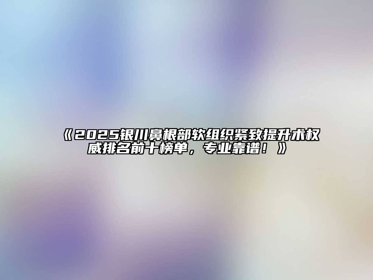 2025银川鼻根部软组织紧致提升术权威排名前十榜单，专业靠谱！