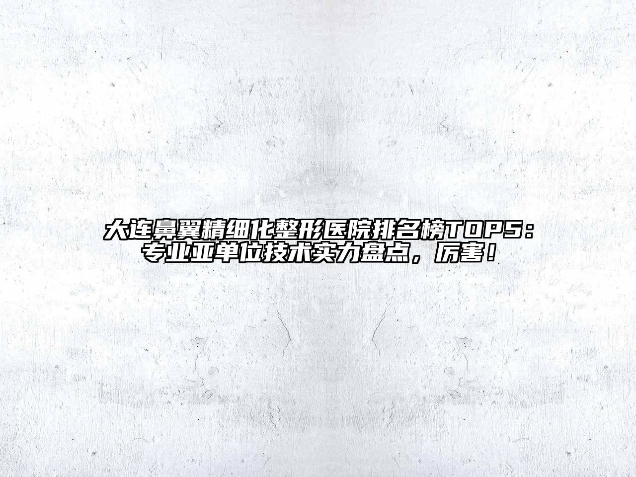大连鼻翼精细化整形医院排名榜TOP5：专业亚单位技术实力盘点，厉害！