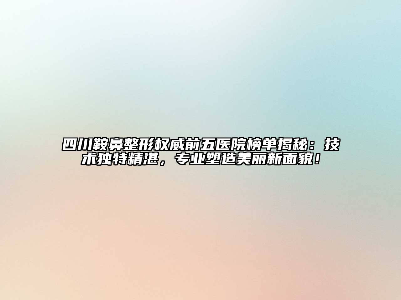 四川鞍鼻整形权威前五医院榜单揭秘：技术独特精湛，专业塑造美丽新面貌！