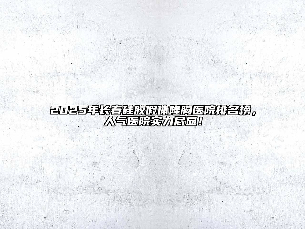 2025年长春硅胶假体隆胸医院排名榜，人气医院实力尽显！
