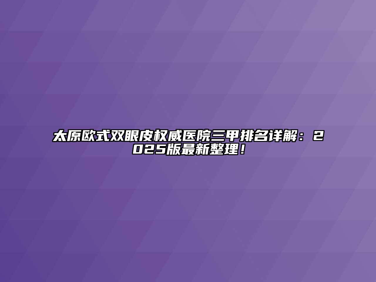 太原欧式双眼皮权威医院三甲排名详解：2025版最新整理！