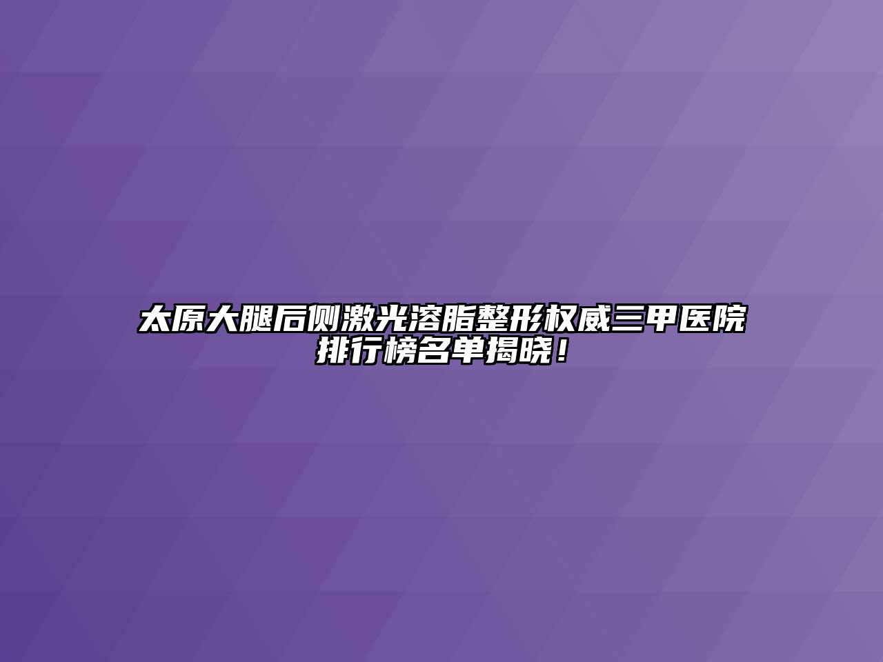 太原大腿后侧激光溶脂整形权威三甲医院排行榜名单揭晓！