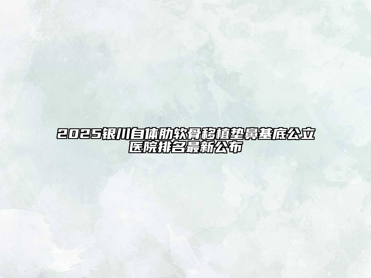 2025银川自体肋软骨移植垫鼻基底公立医院排名最新公布