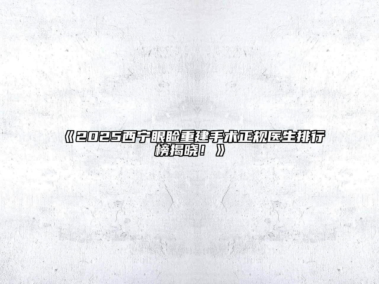 2025西宁眼睑重建手术正规医生排行榜揭晓！