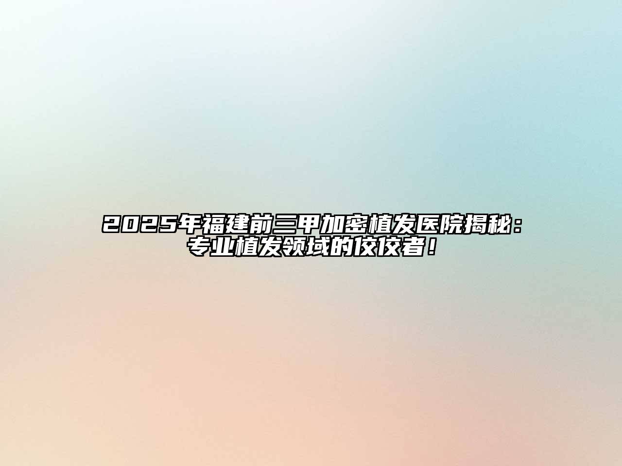 2025年福建前三甲加密植发医院揭秘：专业植发领域的佼佼者！