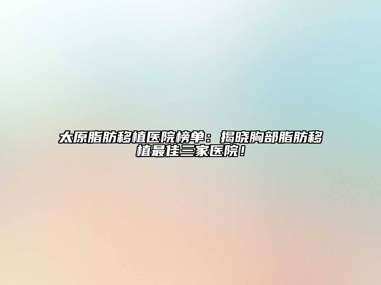 太原脂肪移植医院榜单：揭晓胸部脂肪移植最佳三家医院！