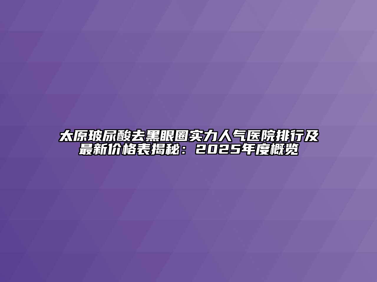 太原玻尿酸去黑眼圈实力人气医院排行及最新价格表揭秘：2025年度概览