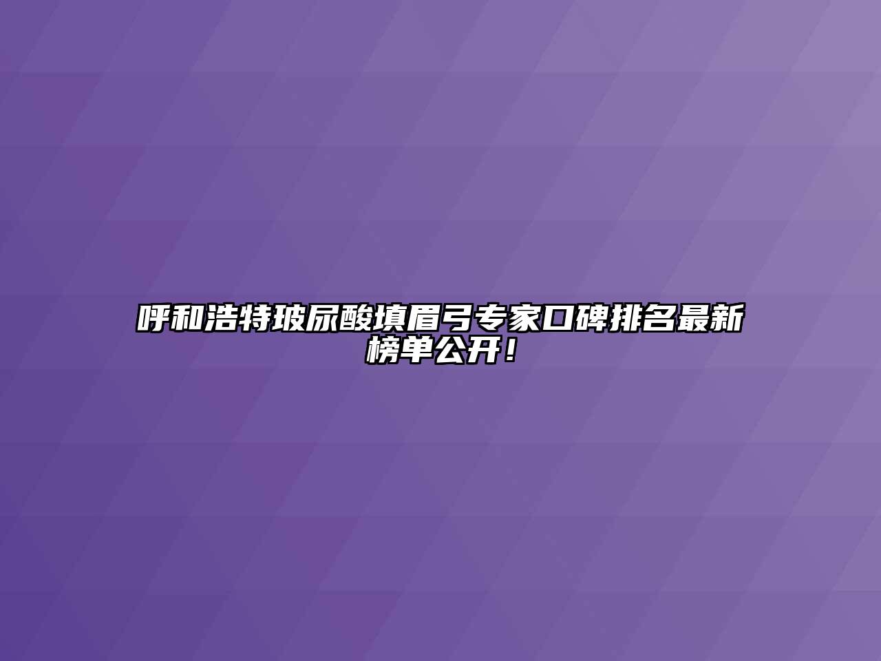 呼和浩特玻尿酸填眉弓专家口碑排名最新榜单公开！