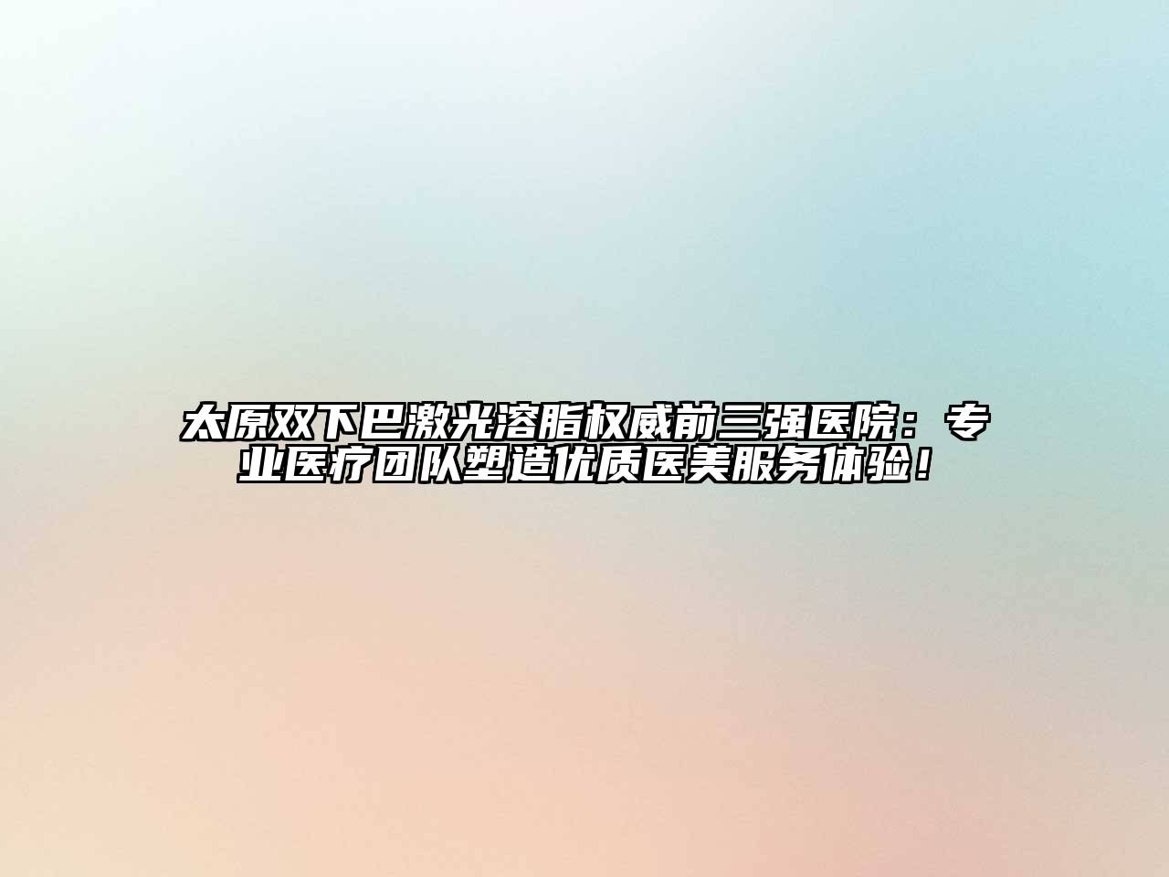 太原双下巴激光溶脂权威前三强医院：专业医疗团队塑造优质医美服务体验！
