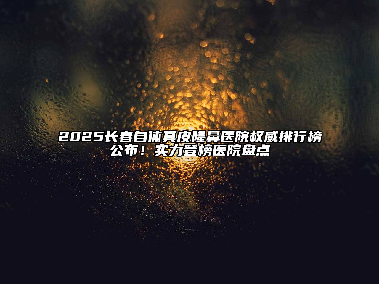 2025长春自体真皮隆鼻医院权威排行榜公布！实力登榜医院盘点