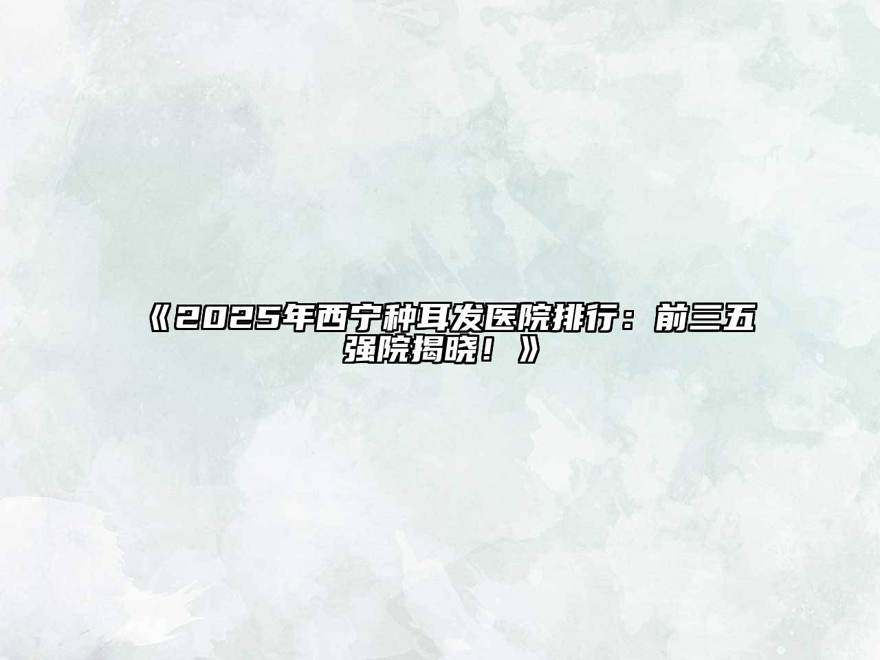 2025年西宁种耳发医院排行：前三五强院揭晓！