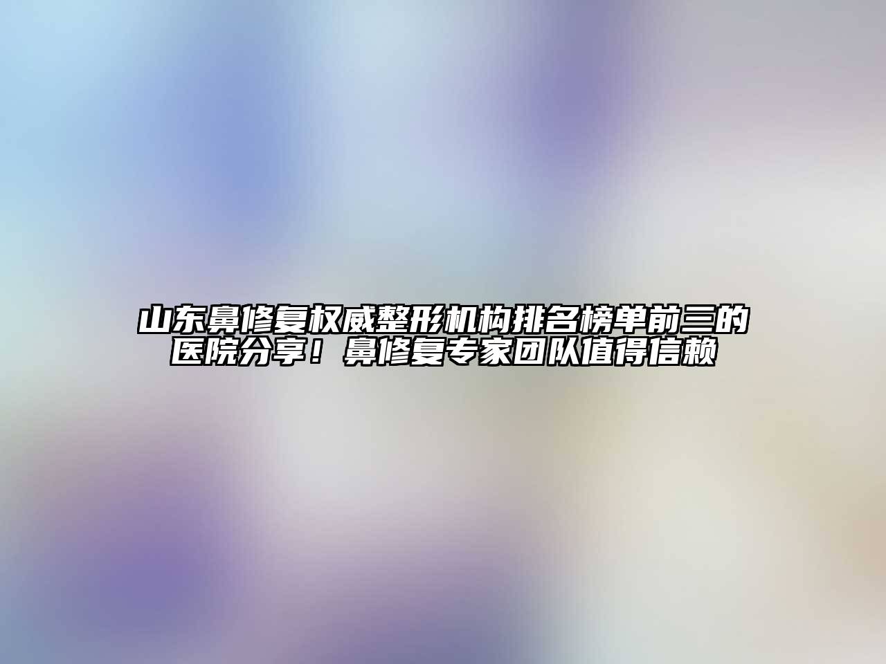 山东鼻修复权威整形机构排名榜单前三的医院分享！鼻修复专家团队值得信赖