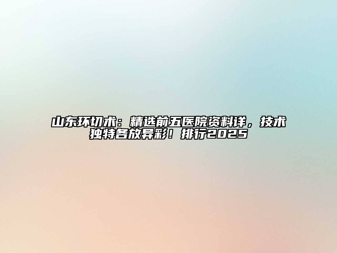 山东环切术：精选前五医院资料详，技术独特各放异彩！排行2025