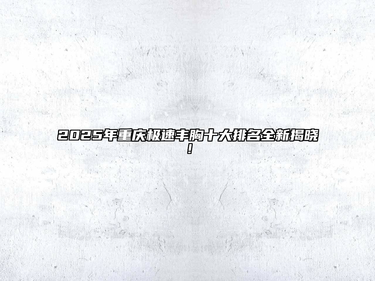 2025年重庆极速丰胸十大排名全新揭晓！