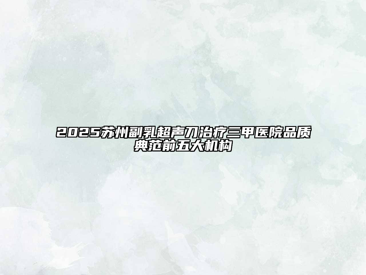 2025苏州副乳超声刀治疗三甲医院品质典范前五大机构