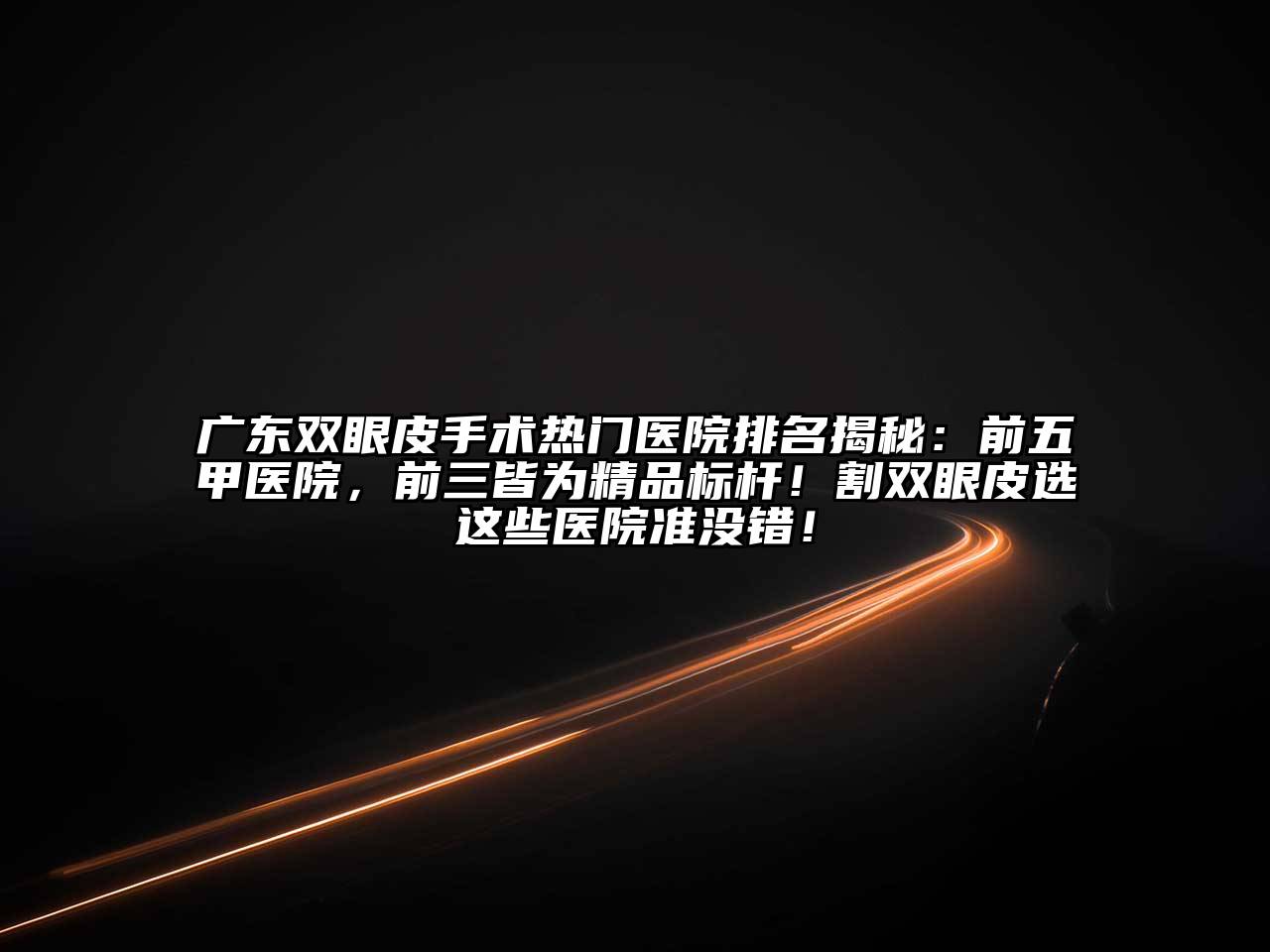 广东双眼皮手术热门医院排名揭秘：前五甲医院，前三皆为精品标杆！割双眼皮选这些医院准没错！
